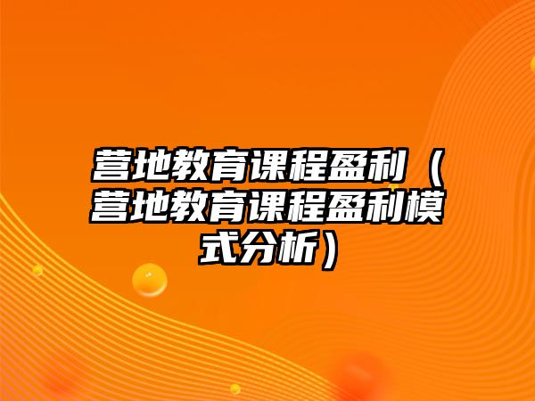 營(yíng)地教育課程盈利（營(yíng)地教育課程盈利模式分析）