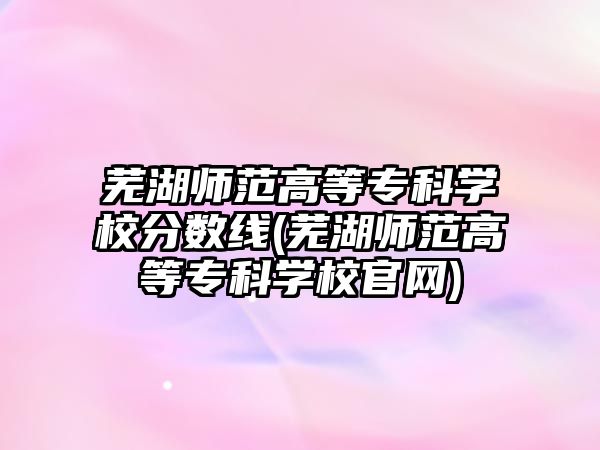 蕪湖師范高等專科學校分數線(蕪湖師范高等專科學校官網)