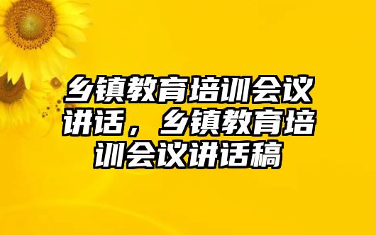 鄉(xiāng)鎮(zhèn)教育培訓(xùn)會議講話，鄉(xiāng)鎮(zhèn)教育培訓(xùn)會議講話稿