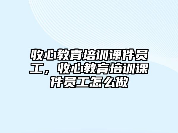 收心教育培訓課件員工，收心教育培訓課件員工怎么做