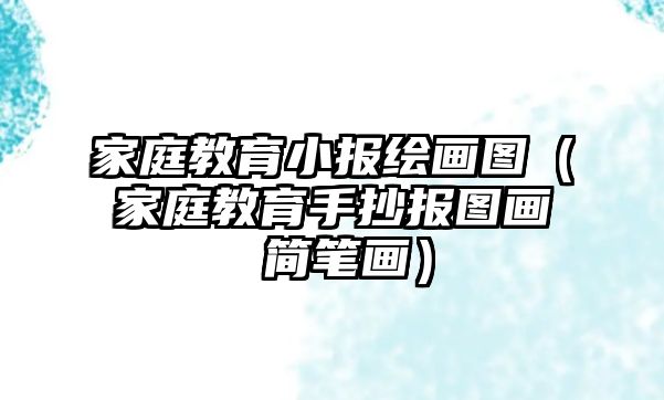 家庭教育小報(bào)繪畫(huà)圖（家庭教育手抄報(bào)圖畫(huà) 簡(jiǎn)筆畫(huà)）