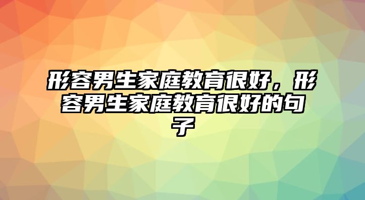 形容男生家庭教育很好，形容男生家庭教育很好的句子