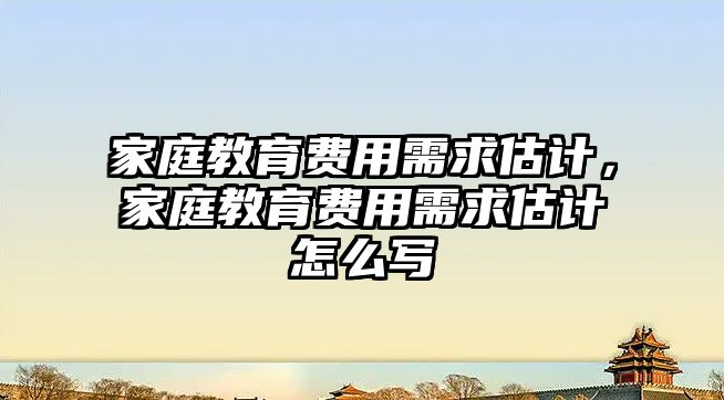 家庭教育費(fèi)用需求估計(jì)，家庭教育費(fèi)用需求估計(jì)怎么寫