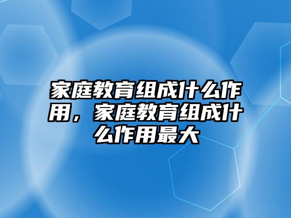 家庭教育組成什么作用，家庭教育組成什么作用最大