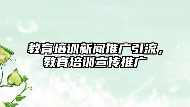 教育培訓(xùn)新聞推廣引流，教育培訓(xùn)宣傳推廣