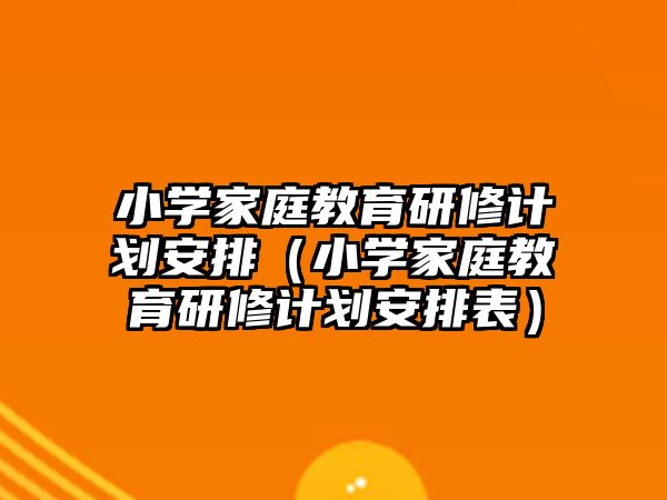 小學(xué)家庭教育研修計劃安排（小學(xué)家庭教育研修計劃安排表）