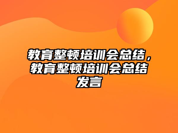 教育整頓培訓(xùn)會總結(jié)，教育整頓培訓(xùn)會總結(jié)發(fā)言