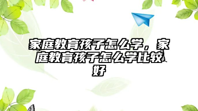 家庭教育孩子怎么學(xué)，家庭教育孩子怎么學(xué)比較好