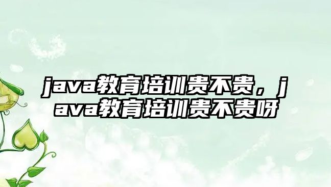 java教育培訓(xùn)貴不貴，java教育培訓(xùn)貴不貴呀