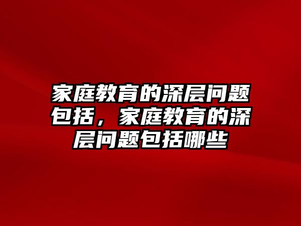 家庭教育的深層問題包括，家庭教育的深層問題包括哪些