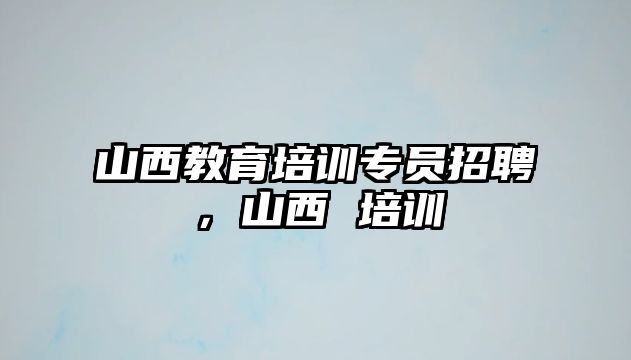 山西教育培訓(xùn)專員招聘，山西 培訓(xùn)