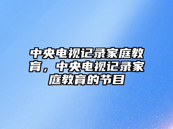 中央電視記錄家庭教育，中央電視記錄家庭教育的節(jié)目