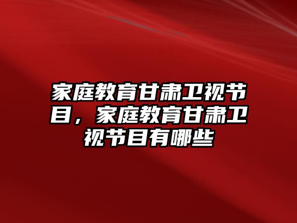 家庭教育甘肅衛(wèi)視節(jié)目，家庭教育甘肅衛(wèi)視節(jié)目有哪些