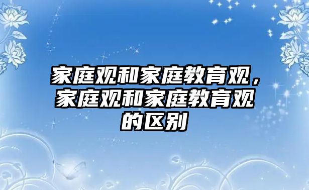 家庭觀和家庭教育觀，家庭觀和家庭教育觀的區(qū)別