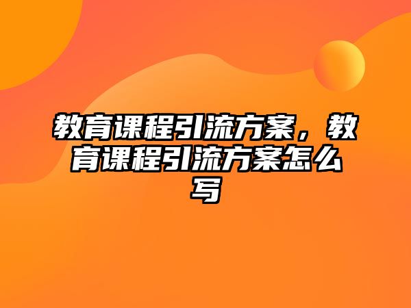 教育課程引流方案，教育課程引流方案怎么寫