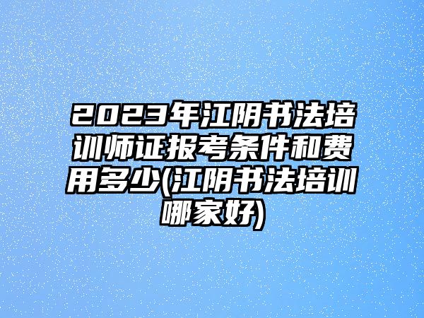 2023年江陰書法培訓(xùn)師證報(bào)考條件和費(fèi)用多少(江陰書法培訓(xùn)哪家好)