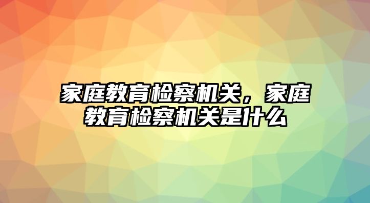 家庭教育檢察機(jī)關(guān)，家庭教育檢察機(jī)關(guān)是什么