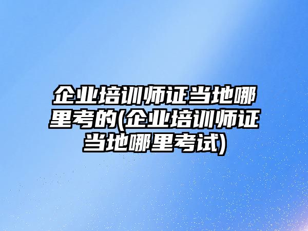 企業(yè)培訓(xùn)師證當(dāng)?shù)啬睦锟嫉?企業(yè)培訓(xùn)師證當(dāng)?shù)啬睦锟荚?