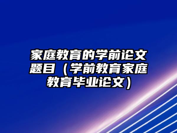 家庭教育的學(xué)前論文題目（學(xué)前教育家庭教育畢業(yè)論文）