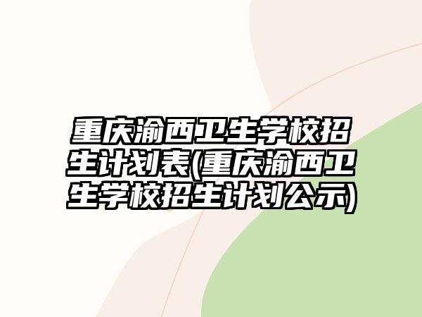 重慶渝西衛(wèi)生學(xué)校招生計劃表(重慶渝西衛(wèi)生學(xué)校招生計劃公示)