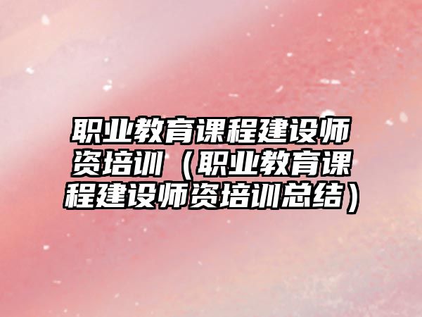 職業(yè)教育課程建設(shè)師資培訓(xùn)（職業(yè)教育課程建設(shè)師資培訓(xùn)總結(jié)）