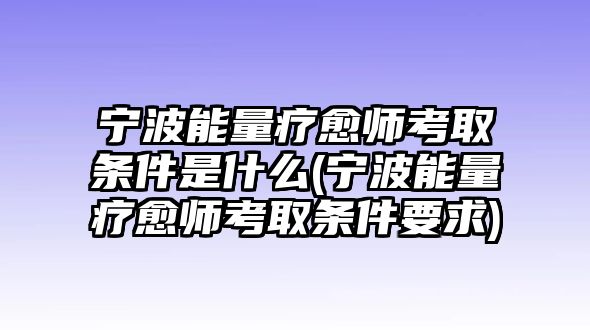 寧波能量療愈師考取條件是什么(寧波能量療愈師考取條件要求)