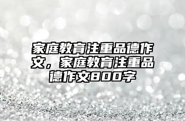 家庭教育注重品德作文，家庭教育注重品德作文800字