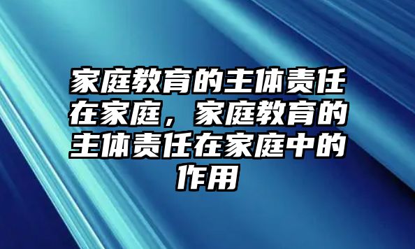 家庭教育的主體責(zé)任在家庭，家庭教育的主體責(zé)任在家庭中的作用