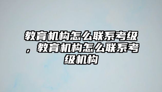 教育機(jī)構(gòu)怎么聯(lián)系考級(jí)，教育機(jī)構(gòu)怎么聯(lián)系考級(jí)機(jī)構(gòu)