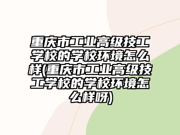 重慶市工業(yè)高級技工學校的學校環(huán)境怎么樣(重慶市工業(yè)高級技工學校的學校環(huán)境怎么樣呀)