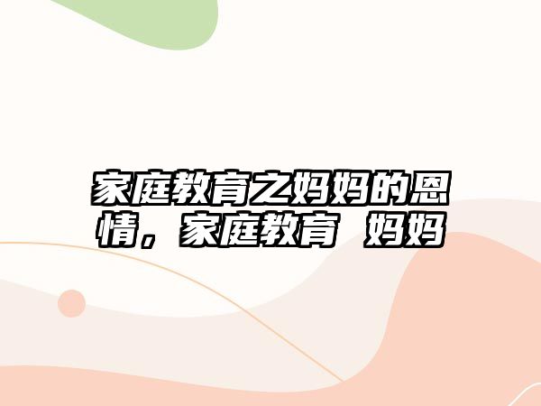 家庭教育之媽媽的恩情，家庭教育 媽媽