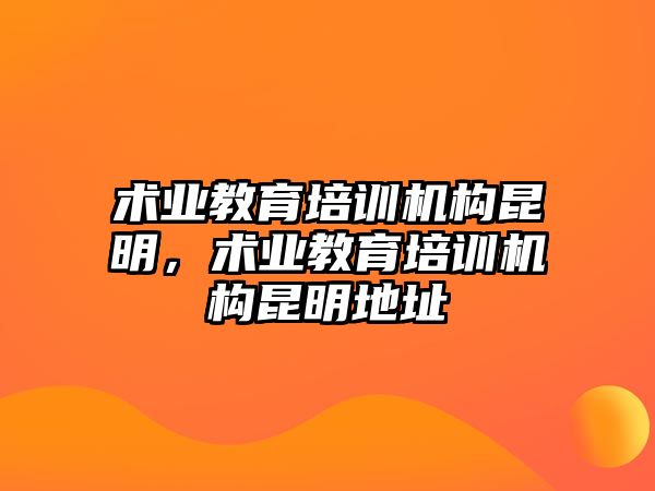 術業(yè)教育培訓機構昆明，術業(yè)教育培訓機構昆明地址