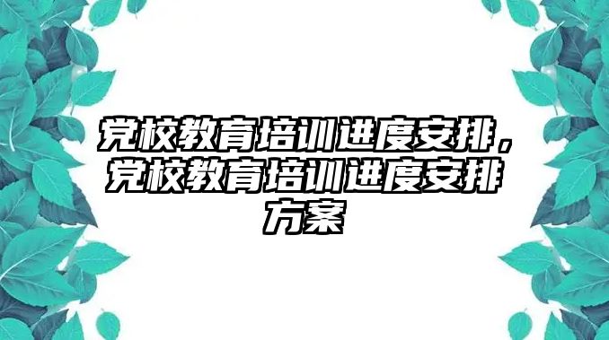 黨校教育培訓(xùn)進(jìn)度安排，黨校教育培訓(xùn)進(jìn)度安排方案