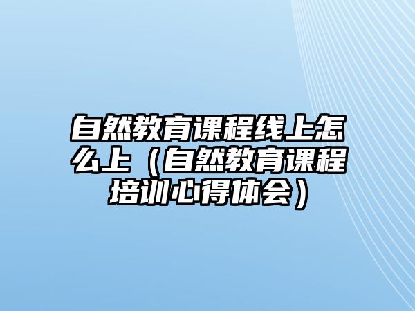 自然教育課程線上怎么上（自然教育課程培訓心得體會）