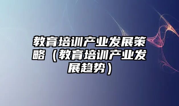 教育培訓(xùn)產(chǎn)業(yè)發(fā)展策略（教育培訓(xùn)產(chǎn)業(yè)發(fā)展趨勢）