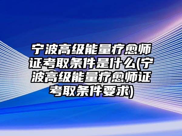 寧波高級能量療愈師證考取條件是什么(寧波高級能量療愈師證考取條件要求)