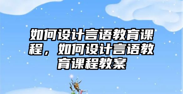 如何設(shè)計(jì)言語教育課程，如何設(shè)計(jì)言語教育課程教案