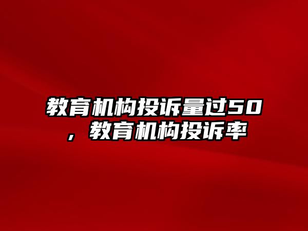 教育機(jī)構(gòu)投訴量過(guò)50，教育機(jī)構(gòu)投訴率