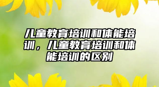 兒童教育培訓和體能培訓，兒童教育培訓和體能培訓的區(qū)別