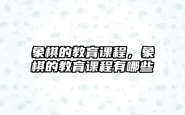 象棋的教育課程，象棋的教育課程有哪些