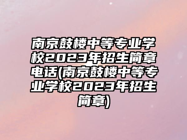 南京鼓樓中等專業(yè)學(xué)校2023年招生簡(jiǎn)章電話(南京鼓樓中等專業(yè)學(xué)校2023年招生簡(jiǎn)章)