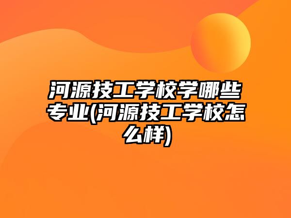 河源技工學(xué)校學(xué)哪些專(zhuān)業(yè)(河源技工學(xué)校怎么樣)