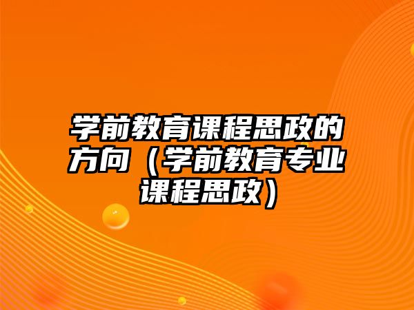 學(xué)前教育課程思政的方向（學(xué)前教育專業(yè)課程思政）