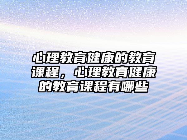 心理教育健康的教育課程，心理教育健康的教育課程有哪些