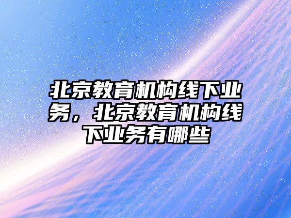 北京教育機(jī)構(gòu)線下業(yè)務(wù)，北京教育機(jī)構(gòu)線下業(yè)務(wù)有哪些