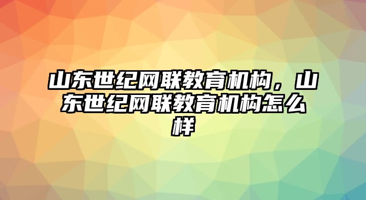 山東世紀(jì)網(wǎng)聯(lián)教育機(jī)構(gòu)，山東世紀(jì)網(wǎng)聯(lián)教育機(jī)構(gòu)怎么樣