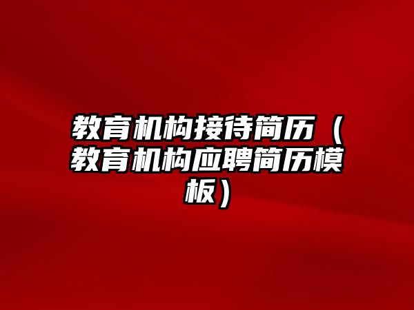 教育機(jī)構(gòu)接待簡(jiǎn)歷（教育機(jī)構(gòu)應(yīng)聘簡(jiǎn)歷模板）