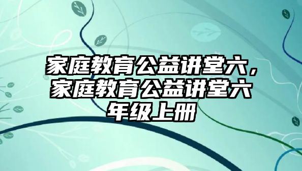 家庭教育公益講堂六，家庭教育公益講堂六年級上冊