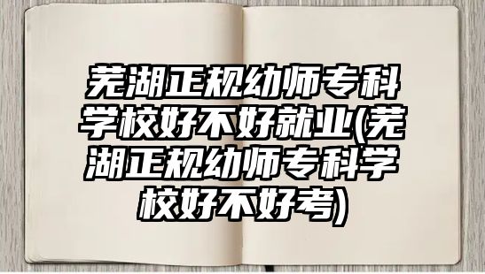 蕪湖正規(guī)幼師專科學(xué)校好不好就業(yè)(蕪湖正規(guī)幼師專科學(xué)校好不好考)