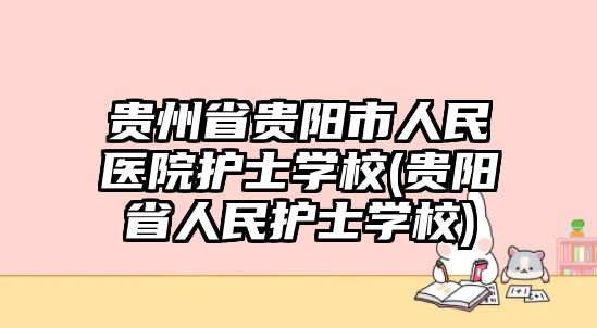 貴州省貴陽市人民醫(yī)院護(hù)士學(xué)校(貴陽省人民護(hù)士學(xué)校)